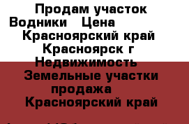 Продам участок Водники › Цена ­ 320 000 - Красноярский край, Красноярск г. Недвижимость » Земельные участки продажа   . Красноярский край